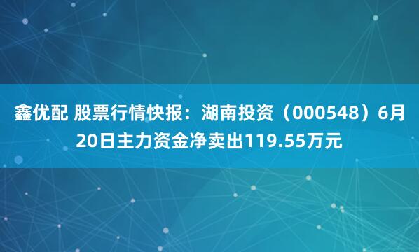 鑫优配 股票行情快报：湖南投资（000548）6月20日主力资金净卖出119.55万元
