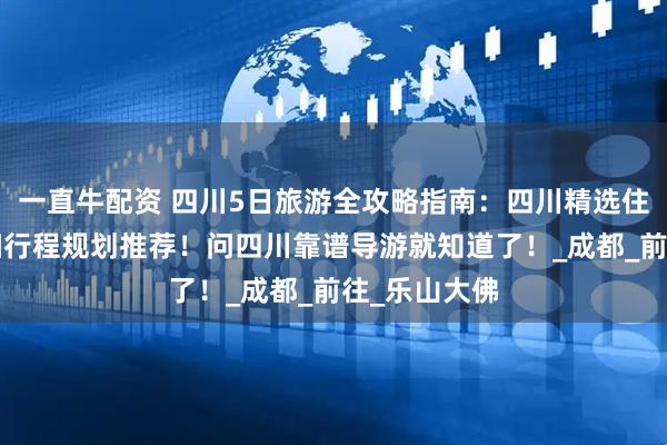 一直牛配资 四川5日旅游全攻略指南：四川精选住宿分享+详细行程规划推荐！问四川靠谱导游就知道了！_成都_前往_乐山大佛