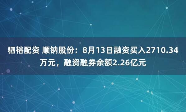 驷裕配资 顺钠股份：8月13日融资买入2710.34万元，融资融券余额2.26亿元