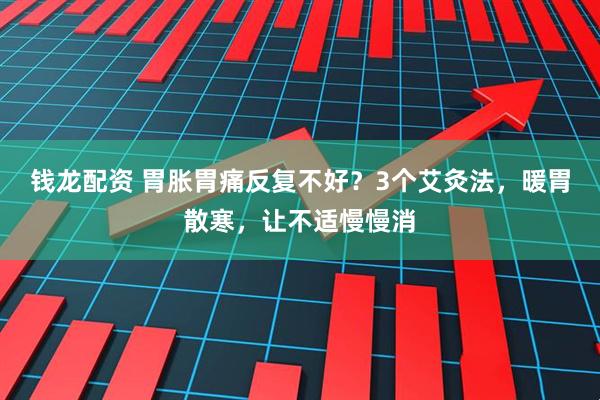 钱龙配资 胃胀胃痛反复不好？3个艾灸法，暖胃散寒，让不适慢慢消