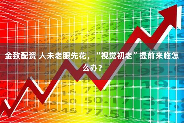 金致配资 人未老眼先花，“视觉初老”提前来临怎么办？