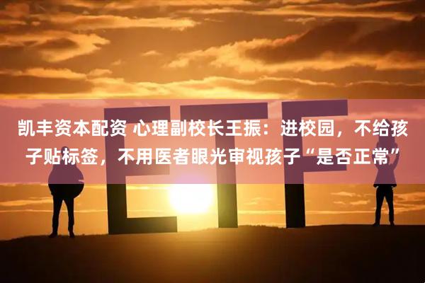 凯丰资本配资 心理副校长王振：进校园，不给孩子贴标签，不用医者眼光审视孩子“是否正常”