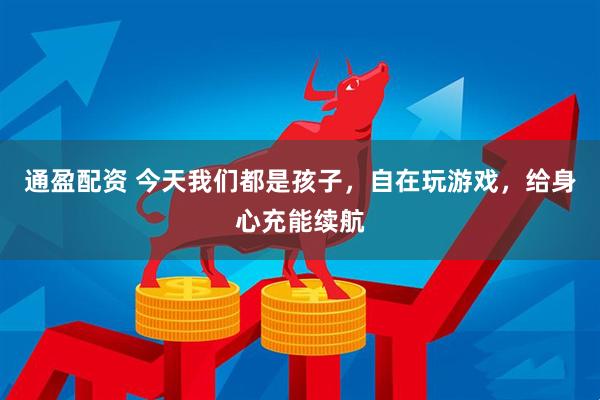 通盈配资 今天我们都是孩子，自在玩游戏，给身心充能续航