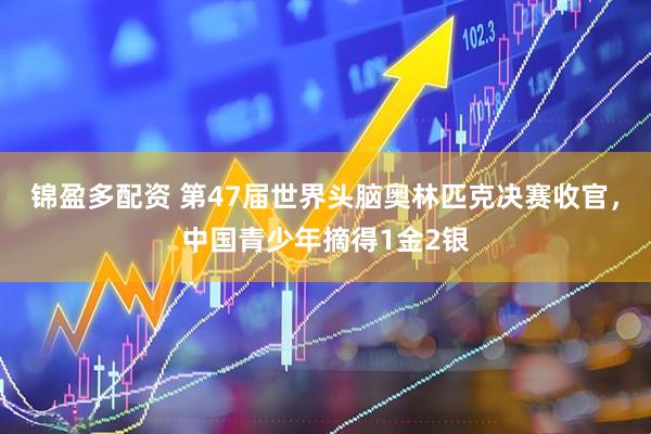 锦盈多配资 第47届世界头脑奥林匹克决赛收官，中国青少年摘得1金2银