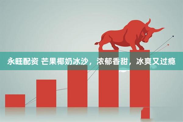 永旺配资 芒果椰奶冰沙，浓郁香甜，冰爽又过瘾