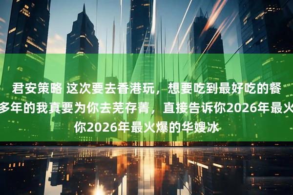 君安策略 这次要去香港玩，想要吃到最好吃的餐厅吗？住港多年的我真要为你去芜存菁，直接告诉你2026年最火爆的华嫂冰