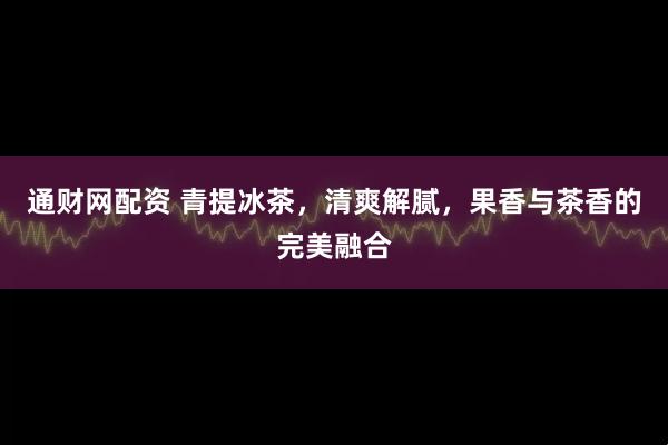 通财网配资 青提冰茶，清爽解腻，果香与茶香的完美融合