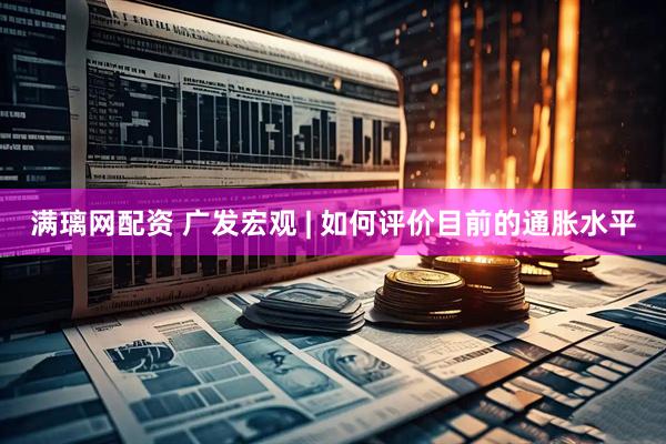 满璃网配资 广发宏观 | 如何评价目前的通胀水平