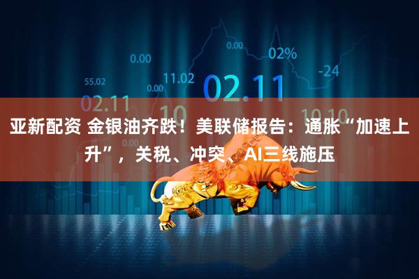 亚新配资 金银油齐跌！美联储报告：通胀“加速上升”，关税、冲突、AI三线施压